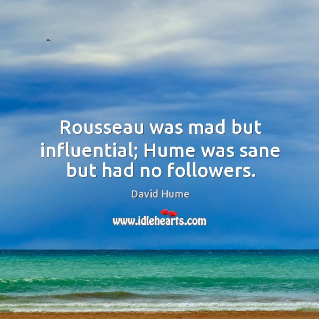 Rousseau was mad but influential; Hume was sane but had no followers. Image