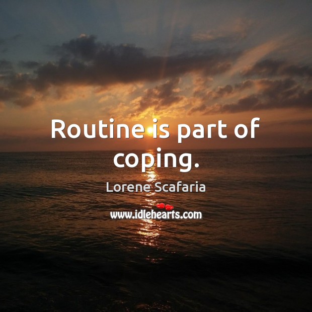 Routine is part of coping. 