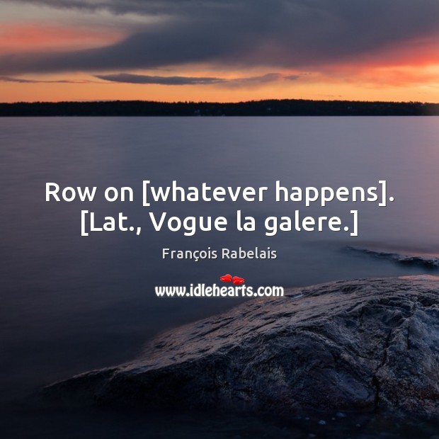 Row on [whatever happens]. [Lat., Vogue la galere.] François Rabelais Picture Quote