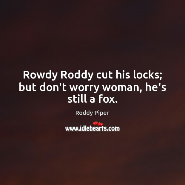 Rowdy Roddy cut his locks; but don’t worry woman, he’s still a fox. Roddy Piper Picture Quote