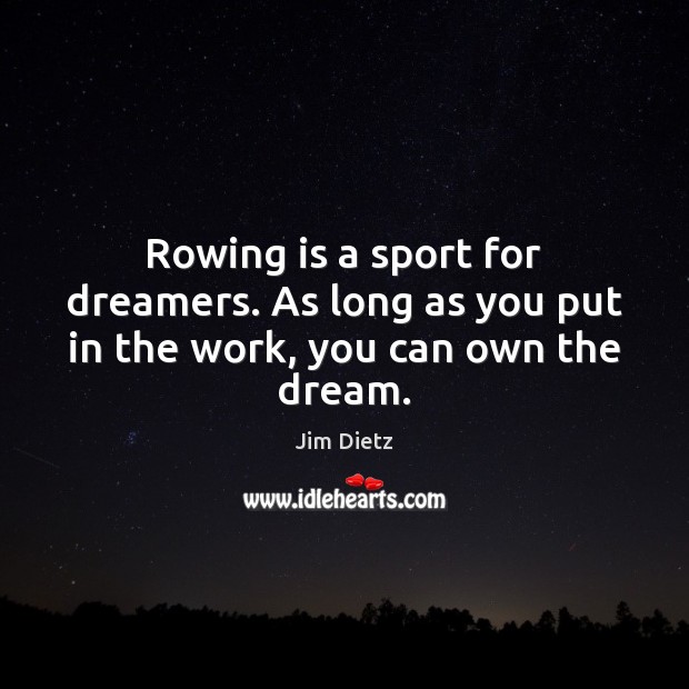 Rowing is a sport for dreamers. As long as you put in the work, you can own the dream. Jim Dietz Picture Quote