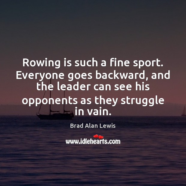 Rowing is such a fine sport. Everyone goes backward, and the leader Brad Alan Lewis Picture Quote