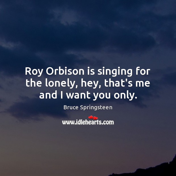 Roy Orbison is singing for the lonely, hey, that’s me and I want you only. Bruce Springsteen Picture Quote