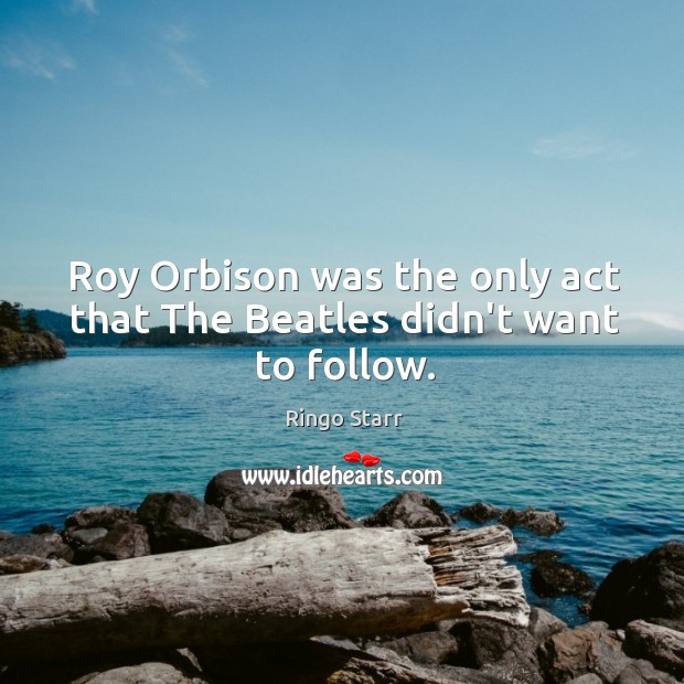 Roy Orbison was the only act that The Beatles didn’t want to follow. 