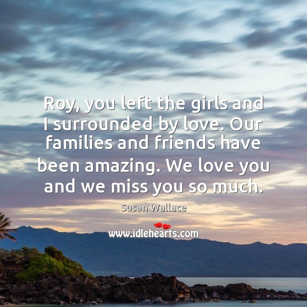 Roy, you left the girls and I surrounded by love. Our families Miss You So Much Quotes Image