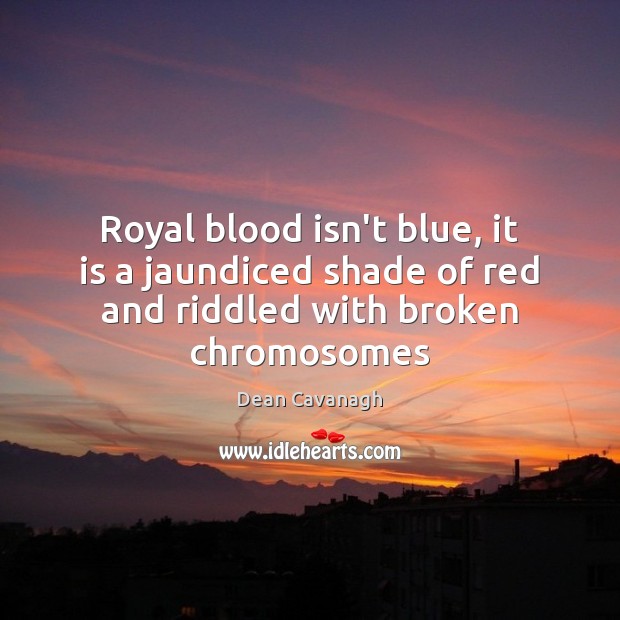 Royal blood isn’t blue, it is a jaundiced shade of red and riddled with broken chromosomes Dean Cavanagh Picture Quote