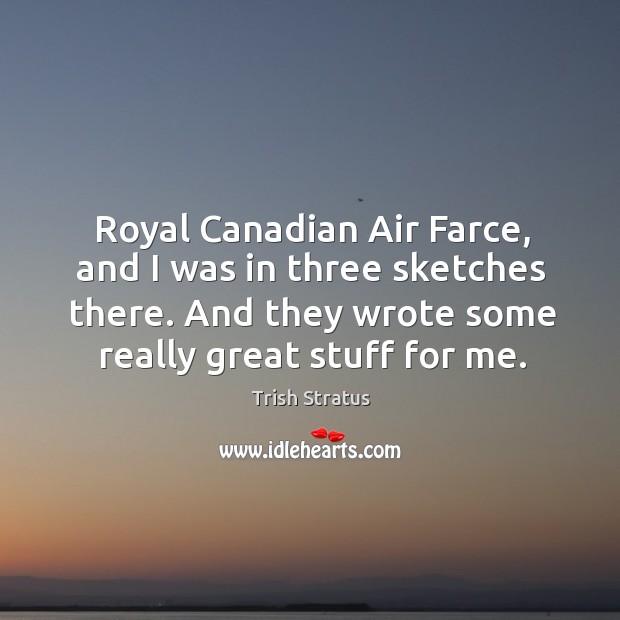 Royal canadian air farce, and I was in three sketches there. And they wrote some really great stuff for me. Trish Stratus Picture Quote