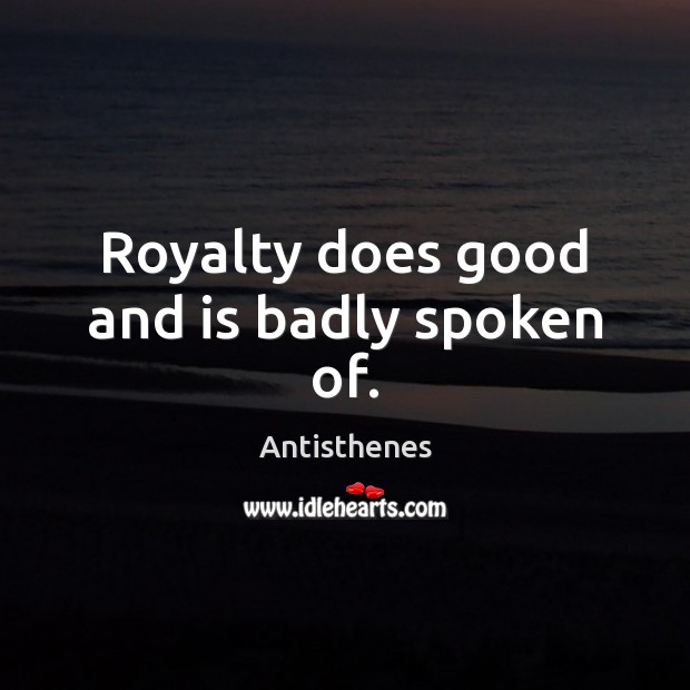 Royalty does good and is badly spoken of. Antisthenes Picture Quote