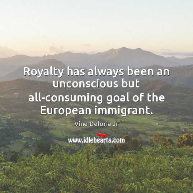 Royalty has always been an unconscious but all-consuming goal of the European immigrant. Vine Deloria Jr Picture Quote