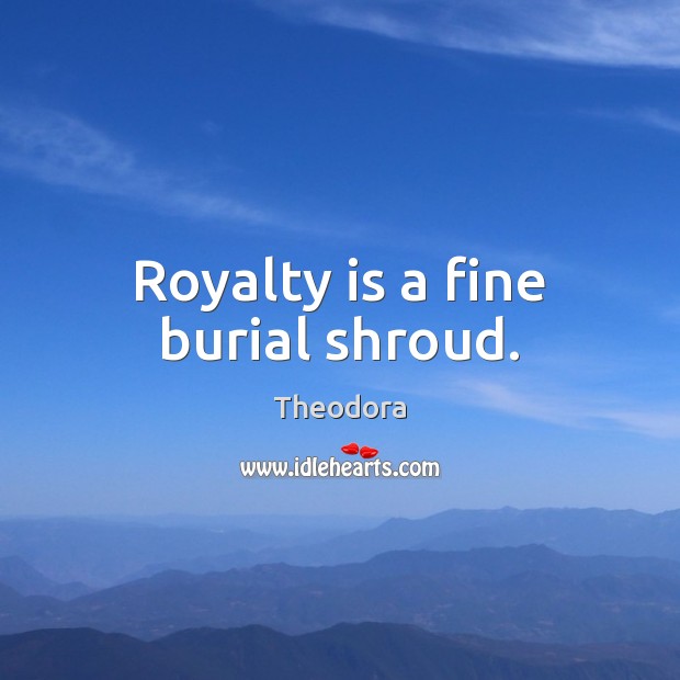 Royalty is a fine burial shroud. Theodora Picture Quote