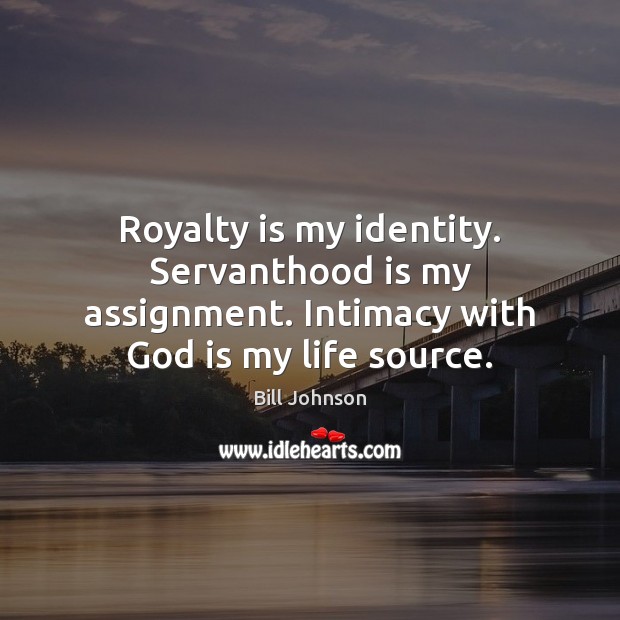 Royalty is my identity. Servanthood is my assignment. Intimacy with God is my life source. Bill Johnson Picture Quote