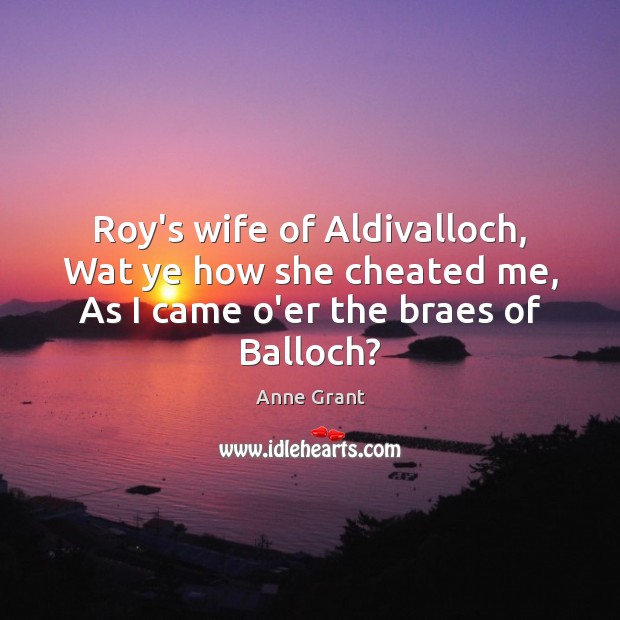 Roy’s wife of Aldivalloch, Wat ye how she cheated me, As I came o’er the braes of Balloch? Anne Grant Picture Quote