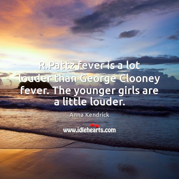 R.Pattz fever is a lot louder than George Clooney fever. The Anna Kendrick Picture Quote