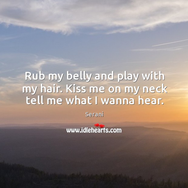 Rub my belly and play with my hair. Kiss me on my neck tell me what I wanna hear. Serani Picture Quote