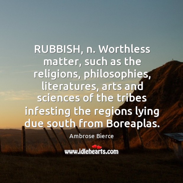 RUBBISH, n. Worthless matter, such as the religions, philosophies, literatures, arts and Image