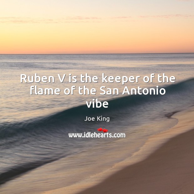 Ruben V is the keeper of the flame of the San Antonio vibe Joe King Picture Quote