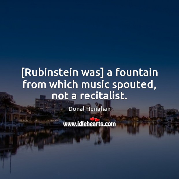 [Rubinstein was] a fountain from which music spouted, not a recitalist. Donal Henahan Picture Quote