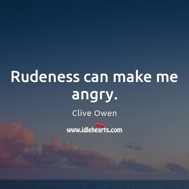 Rudeness can make me angry. Clive Owen Picture Quote