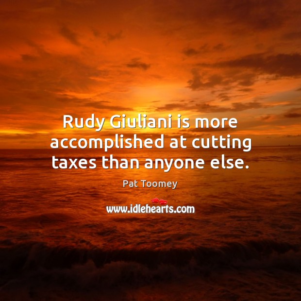 Rudy Giuliani is more accomplished at cutting taxes than anyone else. Pat Toomey Picture Quote