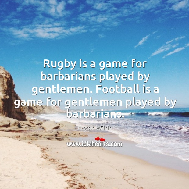 Rugby is a game for barbarians played by gentlemen. Football is a Image