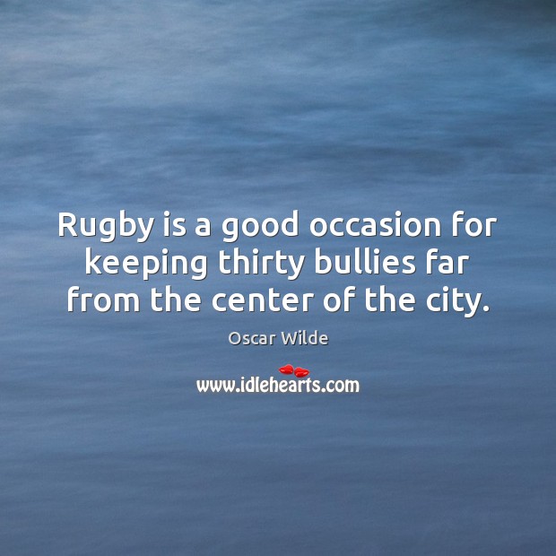 Rugby is a good occasion for keeping thirty bullies far from the center of the city. Oscar Wilde Picture Quote