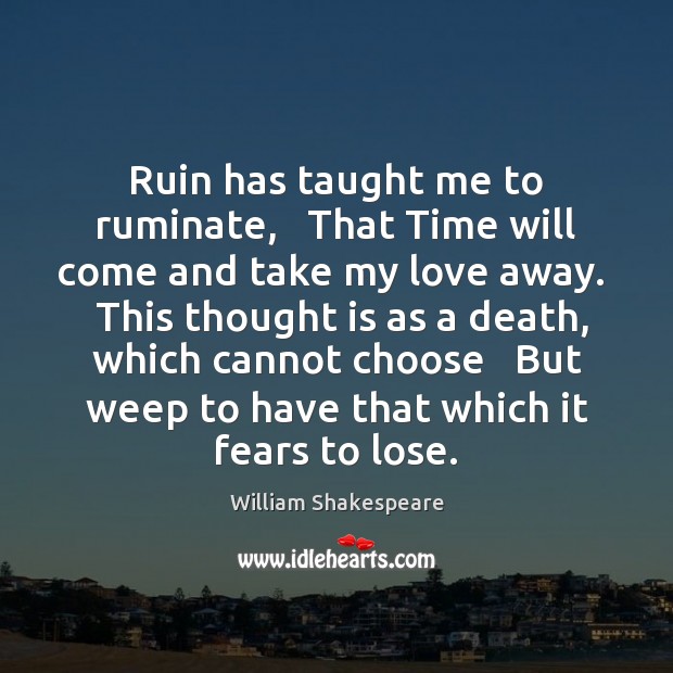 Ruin has taught me to ruminate,   That Time will come and take William Shakespeare Picture Quote