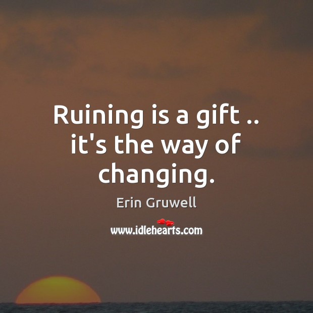 Ruining is a gift .. it’s the way of changing. Erin Gruwell Picture Quote