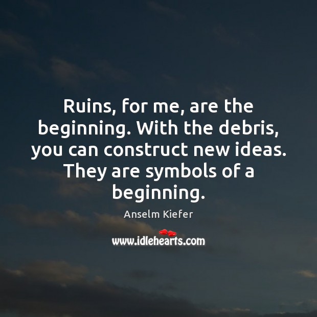 Ruins, for me, are the beginning. With the debris, you can construct Image