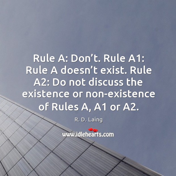 Rule a: don’t. Rule a1: rule a doesn’t exist. Rule a2: do not discuss the existence or non-existence of rules a, a1 or a2. R. D. Laing Picture Quote