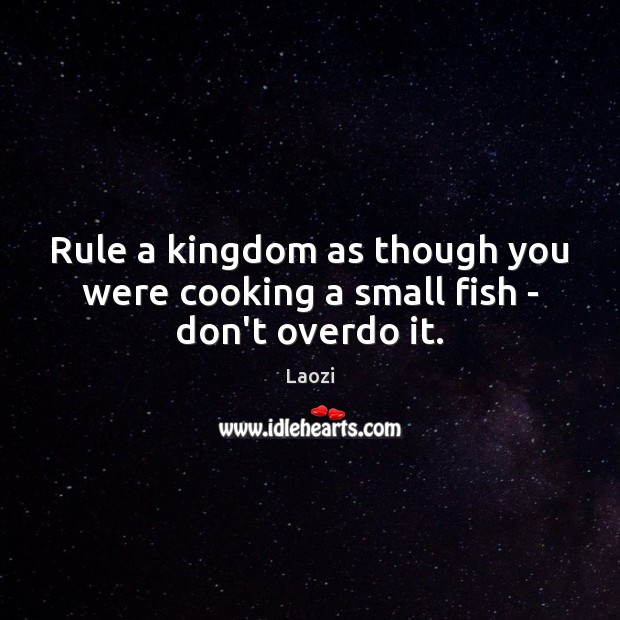 Rule a kingdom as though you were cooking a small fish – don’t overdo it. Laozi Picture Quote