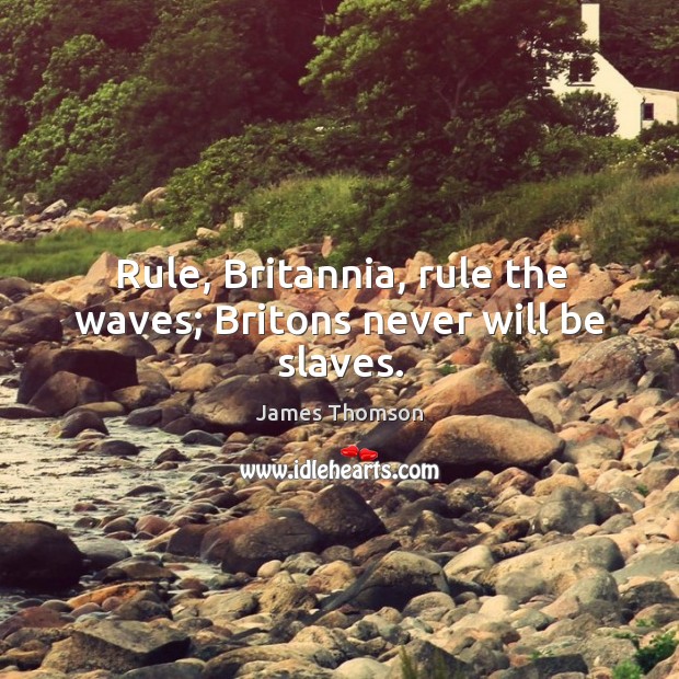 Rule, britannia, rule the waves; britons never will be slaves. James Thomson Picture Quote