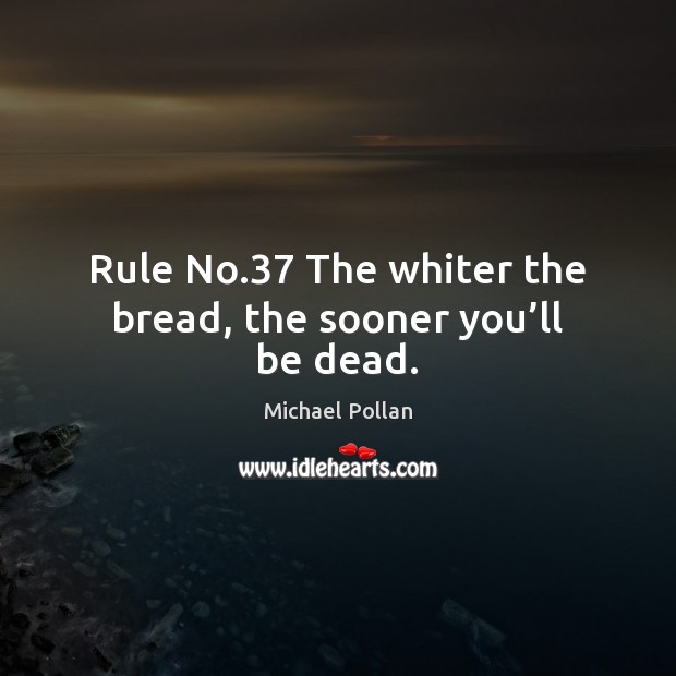 Rule No.37 The whiter the bread, the sooner you’ll be dead. Michael Pollan Picture Quote
