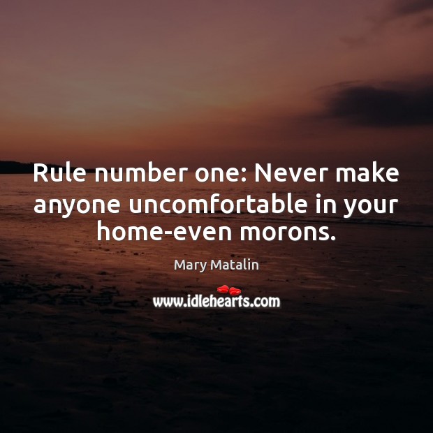 Rule number one: Never make anyone uncomfortable in your home-even morons. Mary Matalin Picture Quote