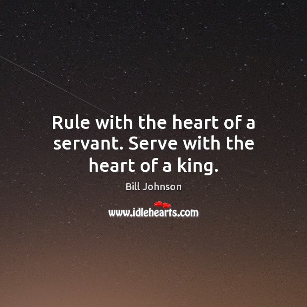 Rule with the heart of a servant. Serve with the heart of a king. Bill Johnson Picture Quote