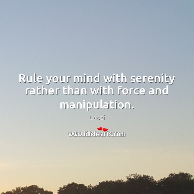 Rule your mind with serenity rather than with force and manipulation. Image