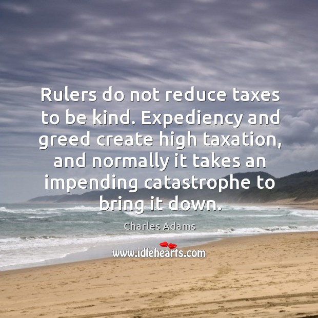 Rulers do not reduce taxes to be kind. Expediency and greed create high taxation Charles Adams Picture Quote