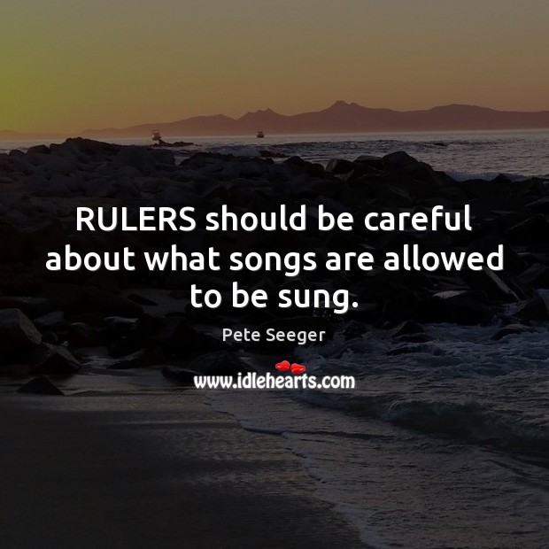 RULERS should be careful about what songs are allowed to be sung. Pete Seeger Picture Quote