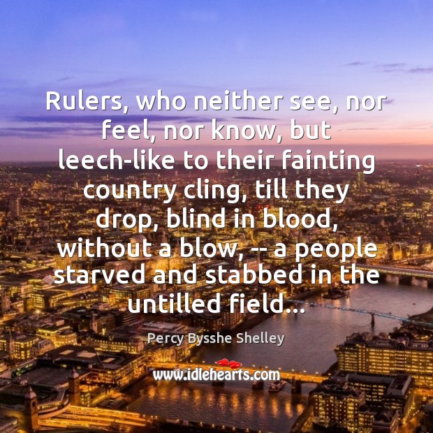 Rulers, who neither see, nor feel, nor know, but leech-like to their Percy Bysshe Shelley Picture Quote