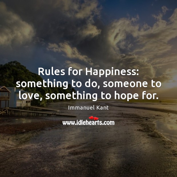 Rules for Happiness: something to do, someone to love, something to hope for. Immanuel Kant Picture Quote