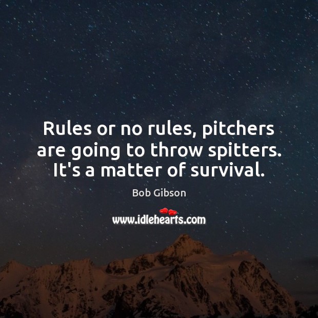 Rules or no rules, pitchers are going to throw spitters. It’s a matter of survival. Bob Gibson Picture Quote