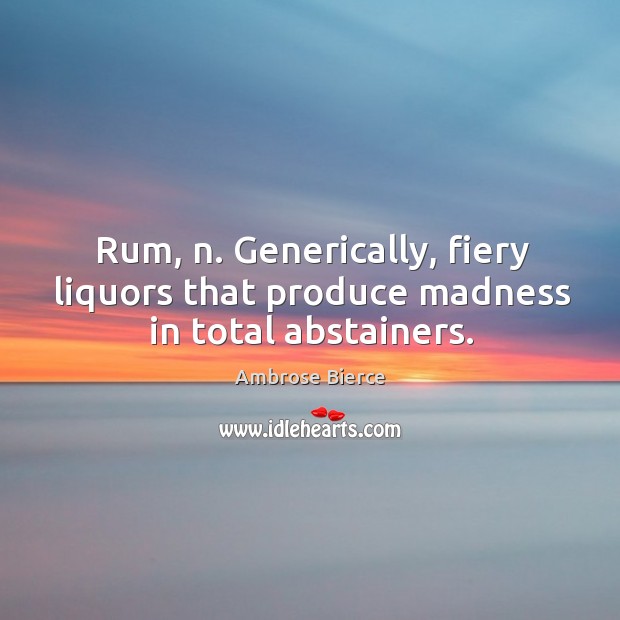Rum, n. Generically, fiery liquors that produce madness in total abstainers. Ambrose Bierce Picture Quote