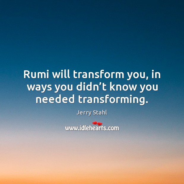 Rumi will transform you, in ways you didn’t know you needed transforming. Jerry Stahl Picture Quote