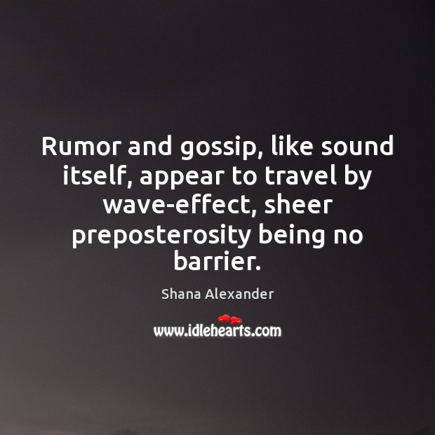 Rumor and gossip, like sound itself, appear to travel by wave-effect, sheer Shana Alexander Picture Quote