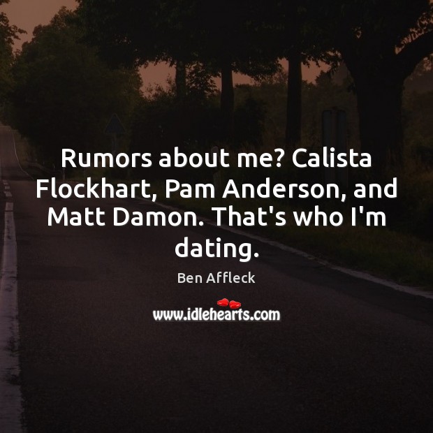 Rumors about me? Calista Flockhart, Pam Anderson, and Matt Damon. That’s who I’m dating. Ben Affleck Picture Quote