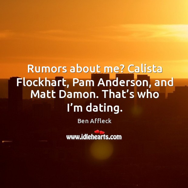 Rumors about me? calista flockhart, pam anderson, and matt damon. That’s who I’m dating. Ben Affleck Picture Quote