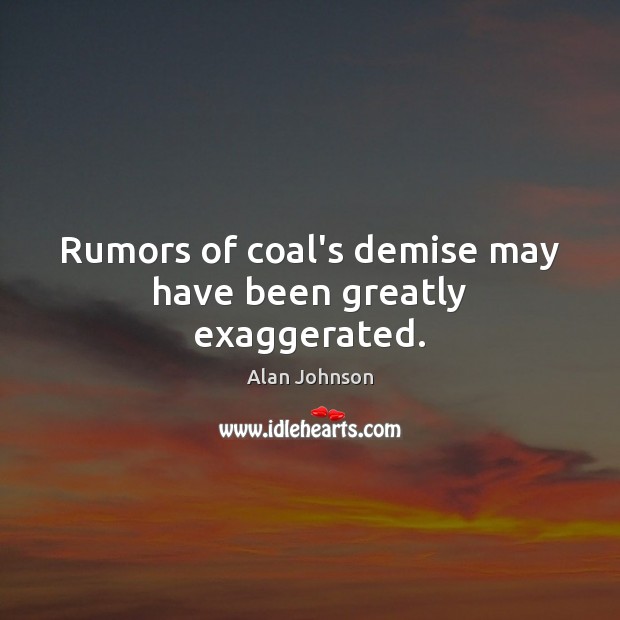 Rumors of coal’s demise may have been greatly exaggerated. Alan Johnson Picture Quote
