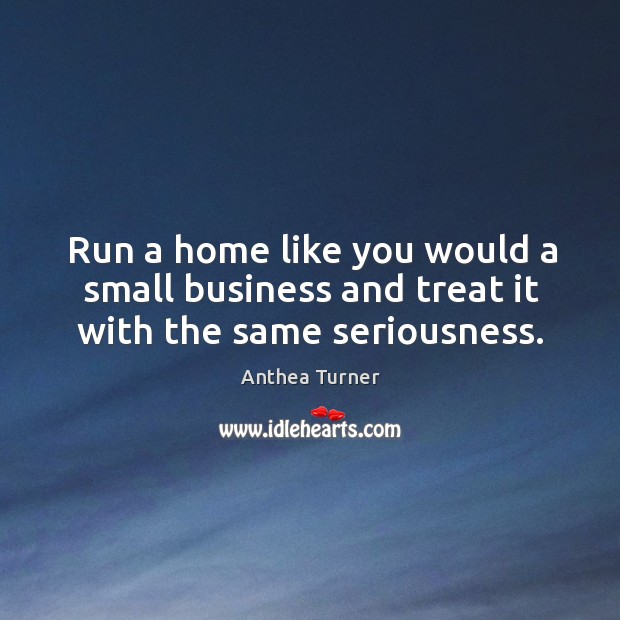 Run a home like you would a small business and treat it with the same seriousness. Anthea Turner Picture Quote