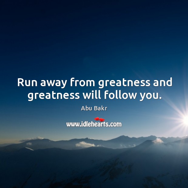 Run away from greatness and greatness will follow you. Abu Bakr Picture Quote
