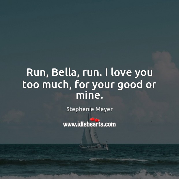 Run, Bella, run. I love you too much, for your good or mine. Stephenie Meyer Picture Quote