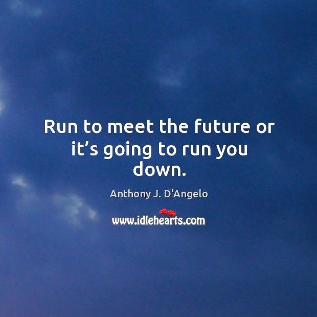 Run to meet the future or it’s going to run you down. Anthony J. D’Angelo Picture Quote
